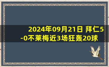 2024年09月21日 拜仁5-0不莱梅近3场狂轰20球  奥利斯2射2传不莱梅全场0射门